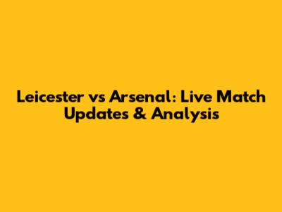 Leicester vs Arsenal: Live Match Updates & Analysis