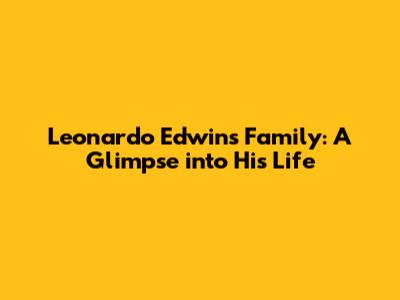 Leonardo Edwin's Family: A Glimpse into His Life