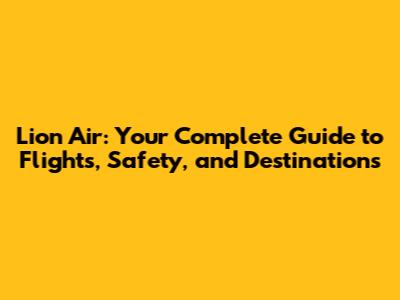 Lion Air: Your Complete Guide to Flights, Safety, and Destinations