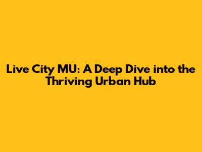 Live City MU: A Deep Dive into the Thriving Urban Hub