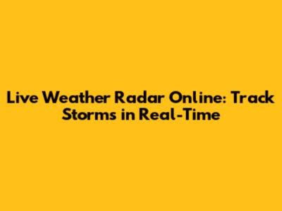 Live Weather Radar Online: Track Storms in Real-Time