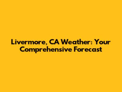 Livermore, CA Weather: Your Comprehensive Forecast