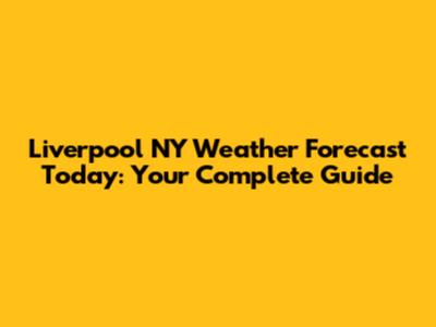 Liverpool NY Weather Forecast Today: Your Complete Guide