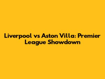 Liverpool vs Aston Villa: Premier League Showdown