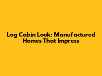 Log Cabin Look: Manufactured Homes That Impress