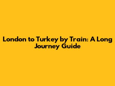 London to Turkey by Train: A Long Journey Guide