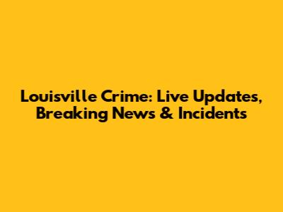 Louisville Crime: Live Updates, Breaking News & Incidents