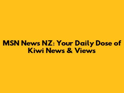 MSN News NZ: Your Daily Dose of Kiwi News & Views