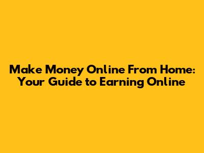 Make Money Online From Home: Your Guide to Earning Online