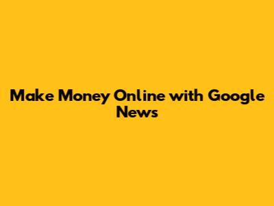 Make Money Online with Google News