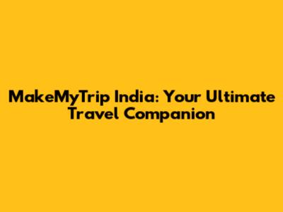 MakeMyTrip India: Your Ultimate Travel Companion