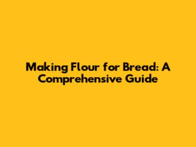 Making Flour for Bread: A Comprehensive Guide