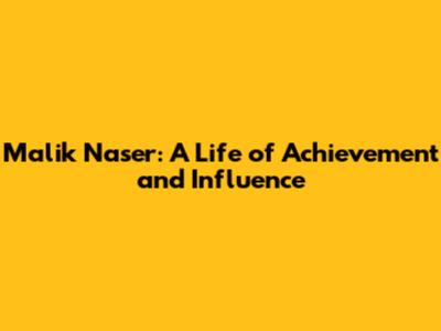 Malik Naser: A Life of Achievement and Influence