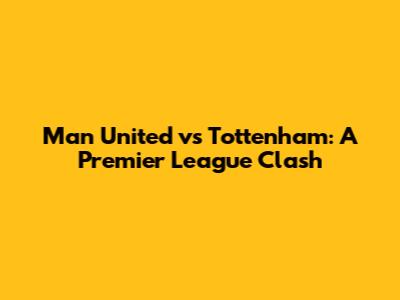 Man United vs Tottenham: A Premier League Clash