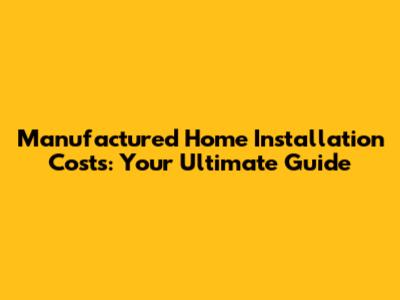 Manufactured Home Installation Costs: Your Ultimate Guide
