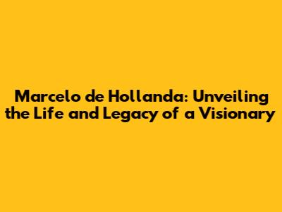 Marcelo de Hollanda: Unveiling the Life and Legacy of a Visionary