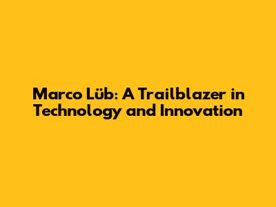 Marco Lüb: A Trailblazer in Technology and Innovation