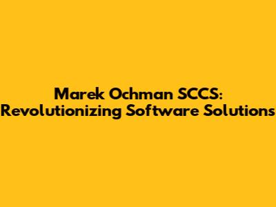 Marek Ochman SCCS: Revolutionizing Software Solutions