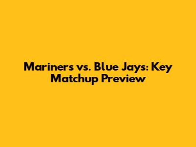 Mariners vs. Blue Jays: Key Matchup Preview