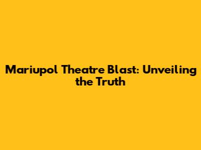 Mariupol Theatre Blast: Unveiling the Truth