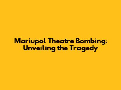 Mariupol Theatre Bombing: Unveiling the Tragedy