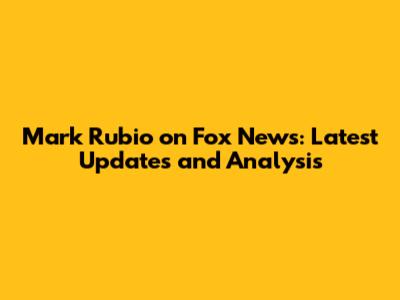 Mark Rubio on Fox News: Latest Updates and Analysis