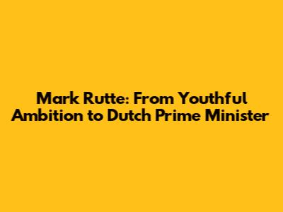 Mark Rutte: From Youthful Ambition to Dutch Prime Minister