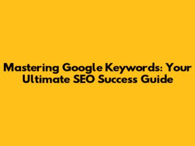 Mastering Google Keywords: Your Ultimate SEO Success Guide