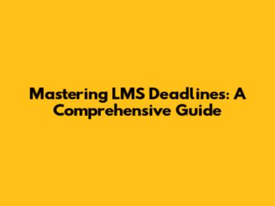 Mastering LMS Deadlines: A Comprehensive Guide