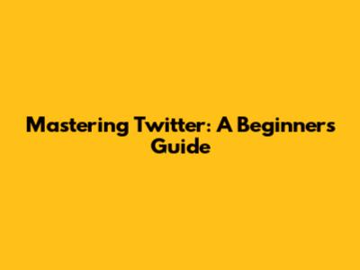 Mastering Twitter: A Beginner's Guide