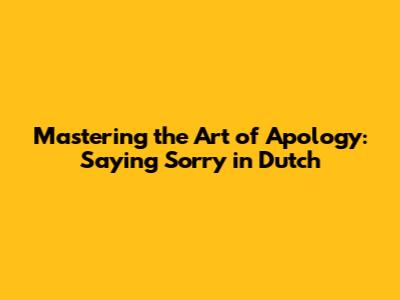Mastering the Art of Apology: Saying 'Sorry' in Dutch