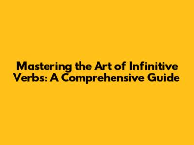 Mastering the Art of Infinitive Verbs: A Comprehensive Guide
