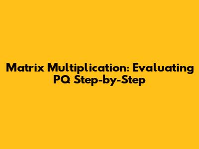 Matrix Multiplication: Evaluating PQ Step-by-Step