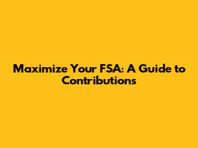 Maximize Your FSA: A Guide to Contributions