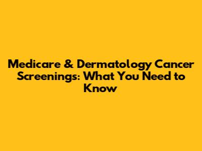 Medicare & Dermatology Cancer Screenings: What You Need to Know