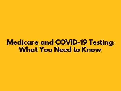 Medicare and COVID-19 Testing: What You Need to Know