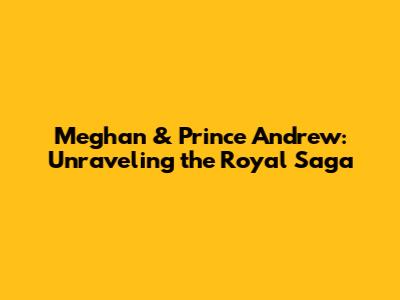 Meghan & Prince Andrew: Unraveling the Royal Saga