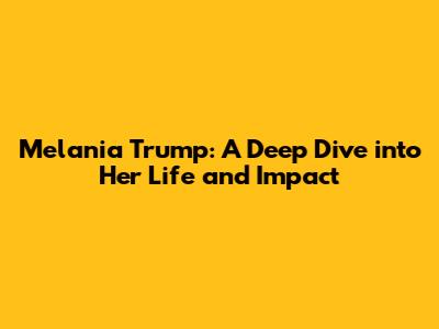 Melania Trump: A Deep Dive into Her Life and Impact