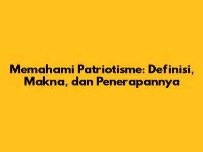 Memahami Patriotisme: Definisi, Makna, dan Penerapannya