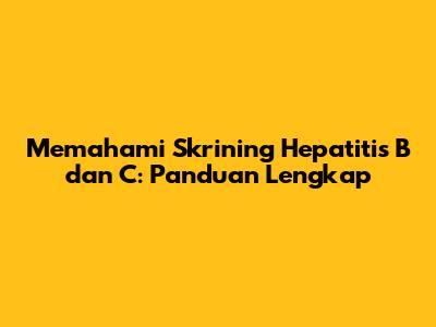 Memahami Skrining Hepatitis B dan C: Panduan Lengkap