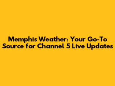 Memphis Weather: Your Go-To Source for Channel 5 Live Updates