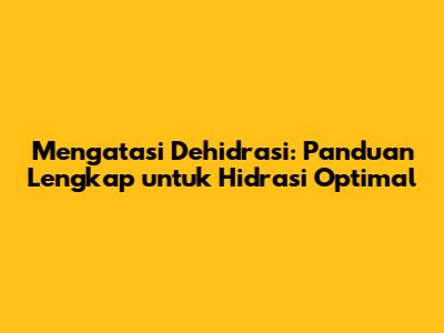 Mengatasi Dehidrasi: Panduan Lengkap untuk Hidrasi Optimal