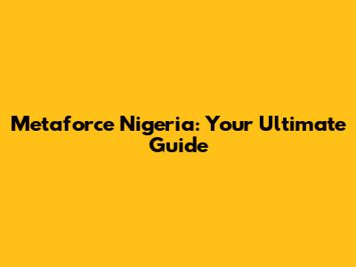 Metaforce Nigeria: Your Ultimate Guide