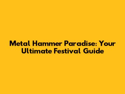 Metal Hammer Paradise: Your Ultimate Festival Guide