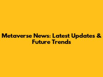 Metaverse News: Latest Updates & Future Trends