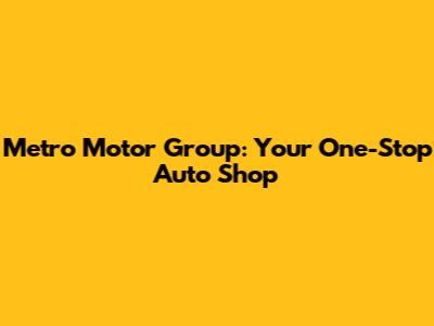 Metro Motor Group: Your One-Stop Auto Shop