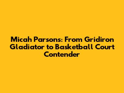 Micah Parsons: From Gridiron Gladiator to Basketball Court Contender