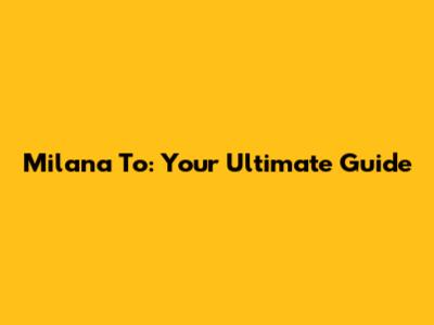 Milana To: Your Ultimate Guide