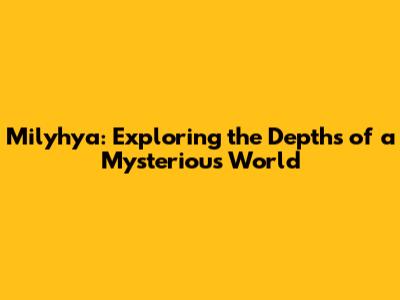Milyhya: Exploring the Depths of a Mysterious World