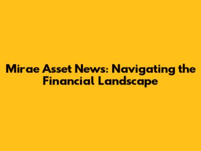 Mirae Asset News: Navigating the Financial Landscape